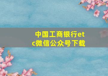 中国工商银行etc微信公众号下载