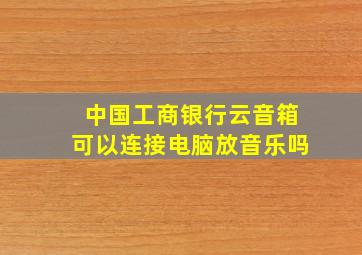 中国工商银行云音箱可以连接电脑放音乐吗