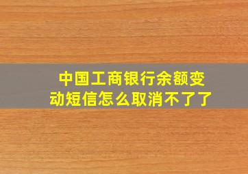 中国工商银行余额变动短信怎么取消不了了