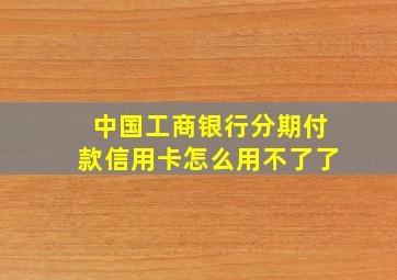 中国工商银行分期付款信用卡怎么用不了了