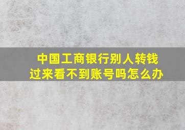 中国工商银行别人转钱过来看不到账号吗怎么办