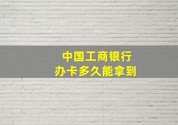 中国工商银行办卡多久能拿到