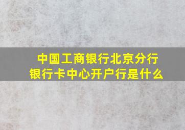 中国工商银行北京分行银行卡中心开户行是什么