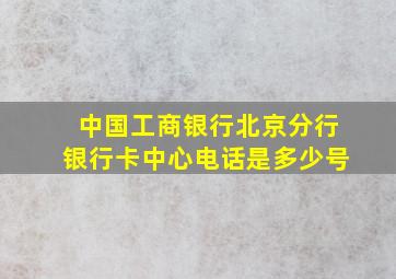 中国工商银行北京分行银行卡中心电话是多少号