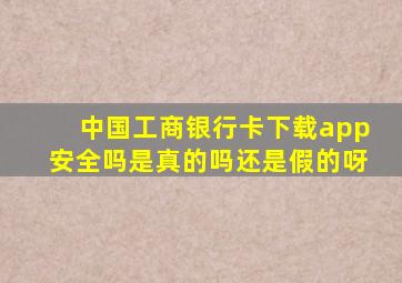 中国工商银行卡下载app安全吗是真的吗还是假的呀