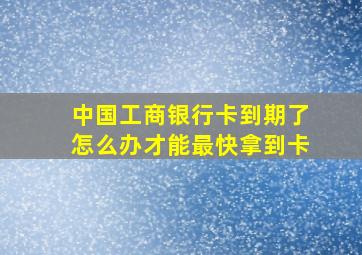 中国工商银行卡到期了怎么办才能最快拿到卡