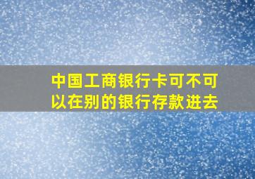 中国工商银行卡可不可以在别的银行存款进去