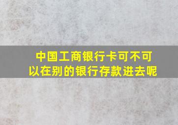 中国工商银行卡可不可以在别的银行存款进去呢