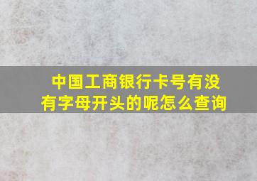 中国工商银行卡号有没有字母开头的呢怎么查询