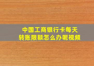 中国工商银行卡每天转账限额怎么办呢视频