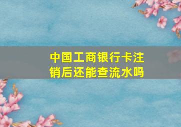 中国工商银行卡注销后还能查流水吗