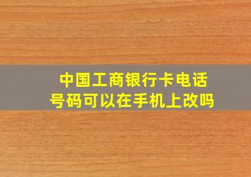 中国工商银行卡电话号码可以在手机上改吗