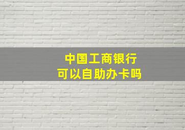 中国工商银行可以自助办卡吗