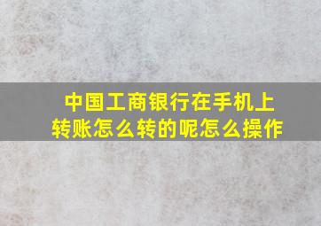 中国工商银行在手机上转账怎么转的呢怎么操作