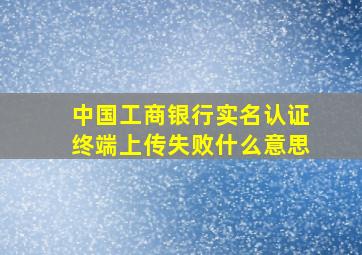 中国工商银行实名认证终端上传失败什么意思