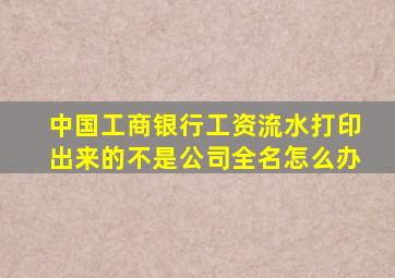 中国工商银行工资流水打印出来的不是公司全名怎么办