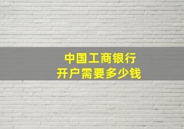 中国工商银行开户需要多少钱