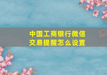 中国工商银行微信交易提醒怎么设置