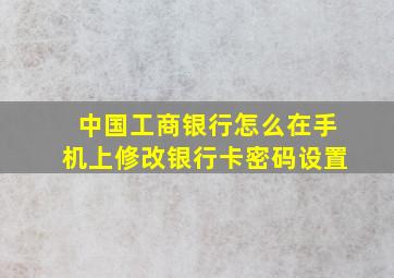 中国工商银行怎么在手机上修改银行卡密码设置