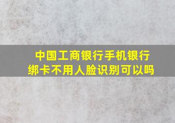 中国工商银行手机银行绑卡不用人脸识别可以吗