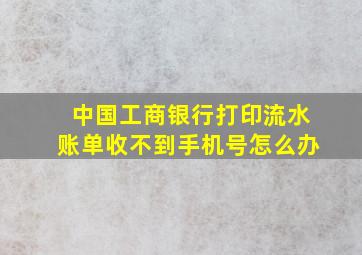 中国工商银行打印流水账单收不到手机号怎么办