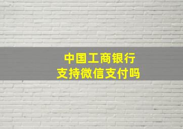 中国工商银行支持微信支付吗