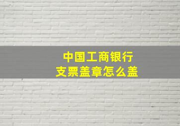 中国工商银行支票盖章怎么盖