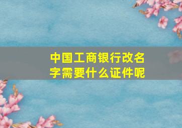 中国工商银行改名字需要什么证件呢