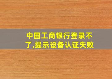 中国工商银行登录不了,提示设备认证失败