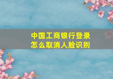 中国工商银行登录怎么取消人脸识别