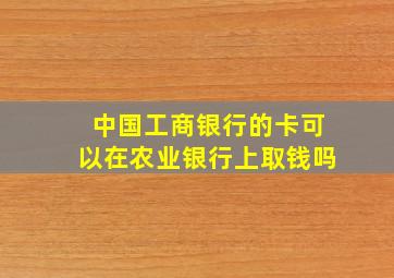 中国工商银行的卡可以在农业银行上取钱吗