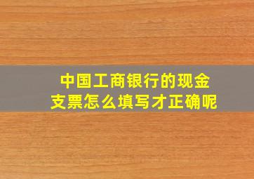 中国工商银行的现金支票怎么填写才正确呢