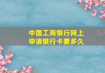 中国工商银行网上申请银行卡要多久