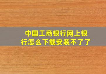 中国工商银行网上银行怎么下载安装不了了