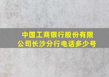 中国工商银行股份有限公司长沙分行电话多少号