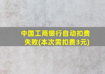 中国工商银行自动扣费失败(本次需扣费3元)