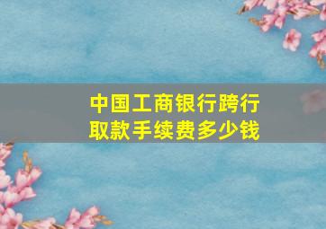 中国工商银行跨行取款手续费多少钱