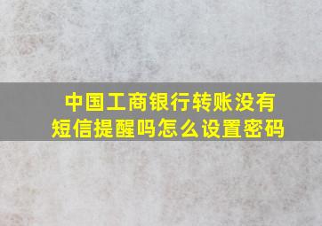 中国工商银行转账没有短信提醒吗怎么设置密码