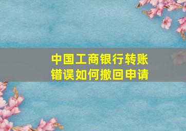 中国工商银行转账错误如何撤回申请