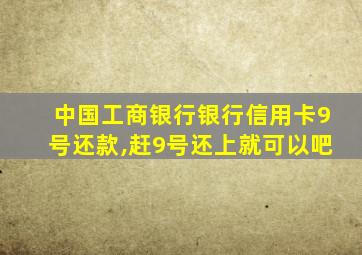 中国工商银行银行信用卡9号还款,赶9号还上就可以吧