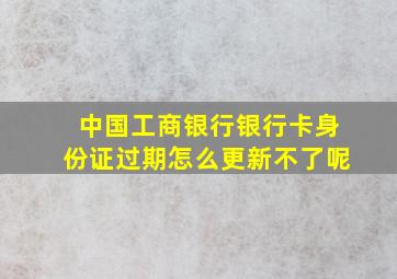 中国工商银行银行卡身份证过期怎么更新不了呢