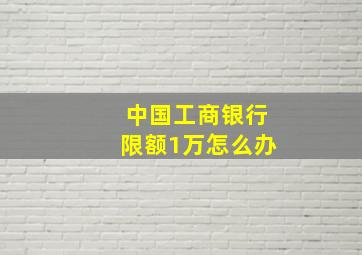 中国工商银行限额1万怎么办