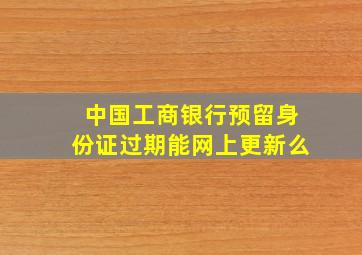 中国工商银行预留身份证过期能网上更新么