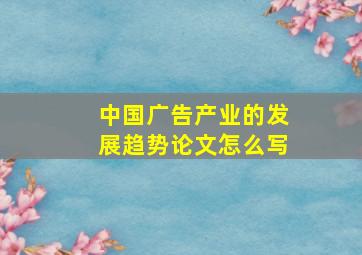 中国广告产业的发展趋势论文怎么写