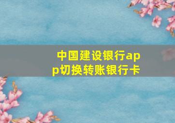 中国建设银行app切换转账银行卡