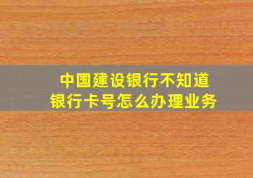 中国建设银行不知道银行卡号怎么办理业务