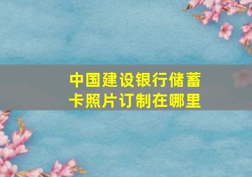 中国建设银行储蓄卡照片订制在哪里