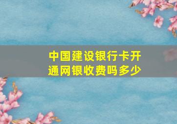 中国建设银行卡开通网银收费吗多少