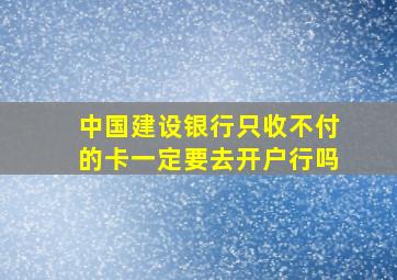 中国建设银行只收不付的卡一定要去开户行吗