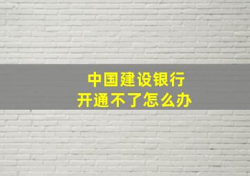 中国建设银行开通不了怎么办